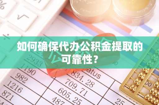 玄武如何确保代办公积金提取的可靠性？