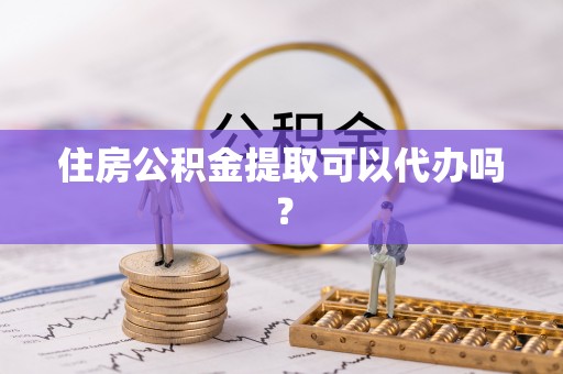 玄武住房公积金提取可以代办吗？