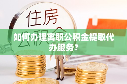 玄武如何办理离职公积金提取代办服务？