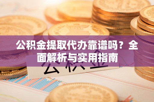 玄武公积金提取代办靠谱吗？全面解析与实用指南
